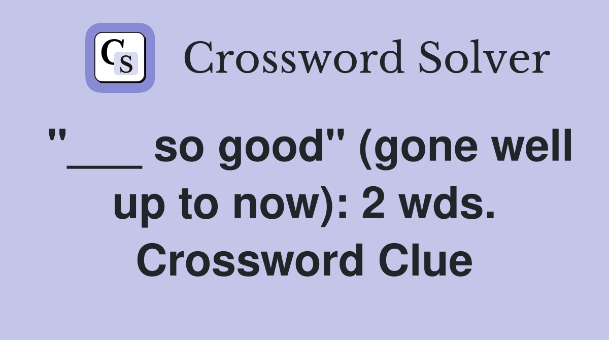 "___ so good" (gone well up to now): 2 wds. Crossword Clue