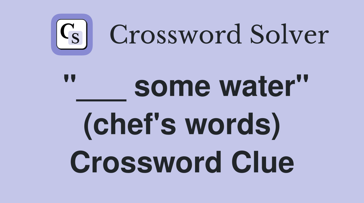 "___ some water" (chef's words) Crossword Clue