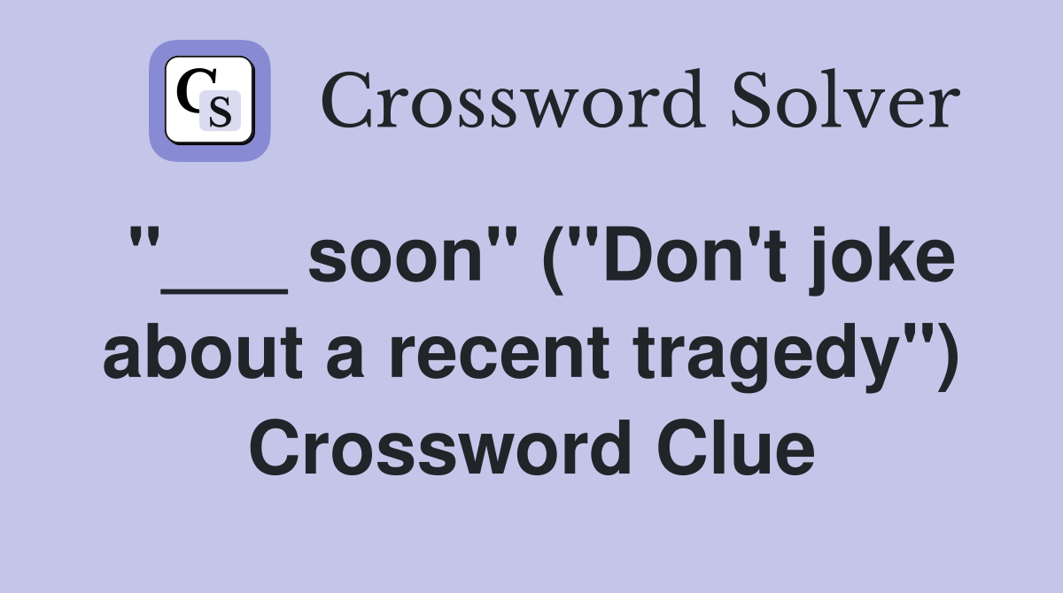 "___ soon" ("Don't joke about a recent tragedy") Crossword Clue