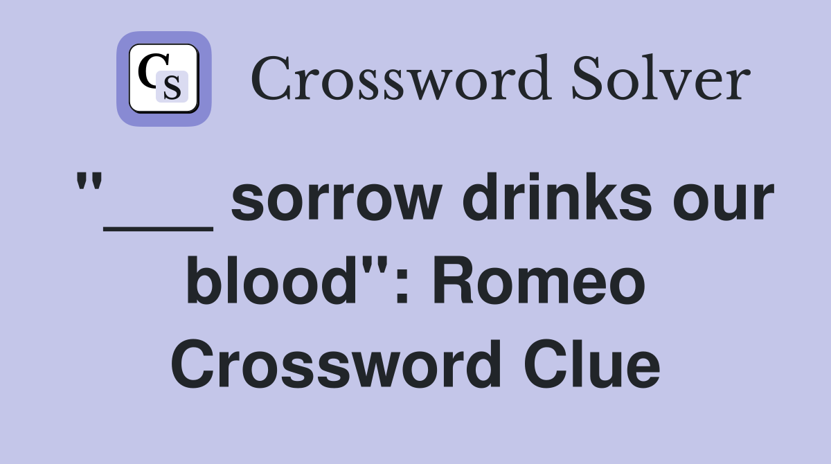 "___ sorrow drinks our blood": Romeo Crossword Clue