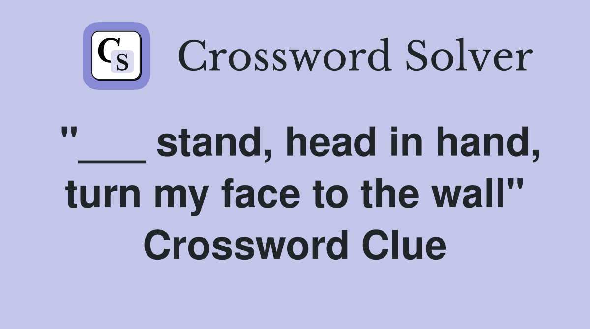 "___ stand, head in hand, turn my face to the wall" Crossword Clue