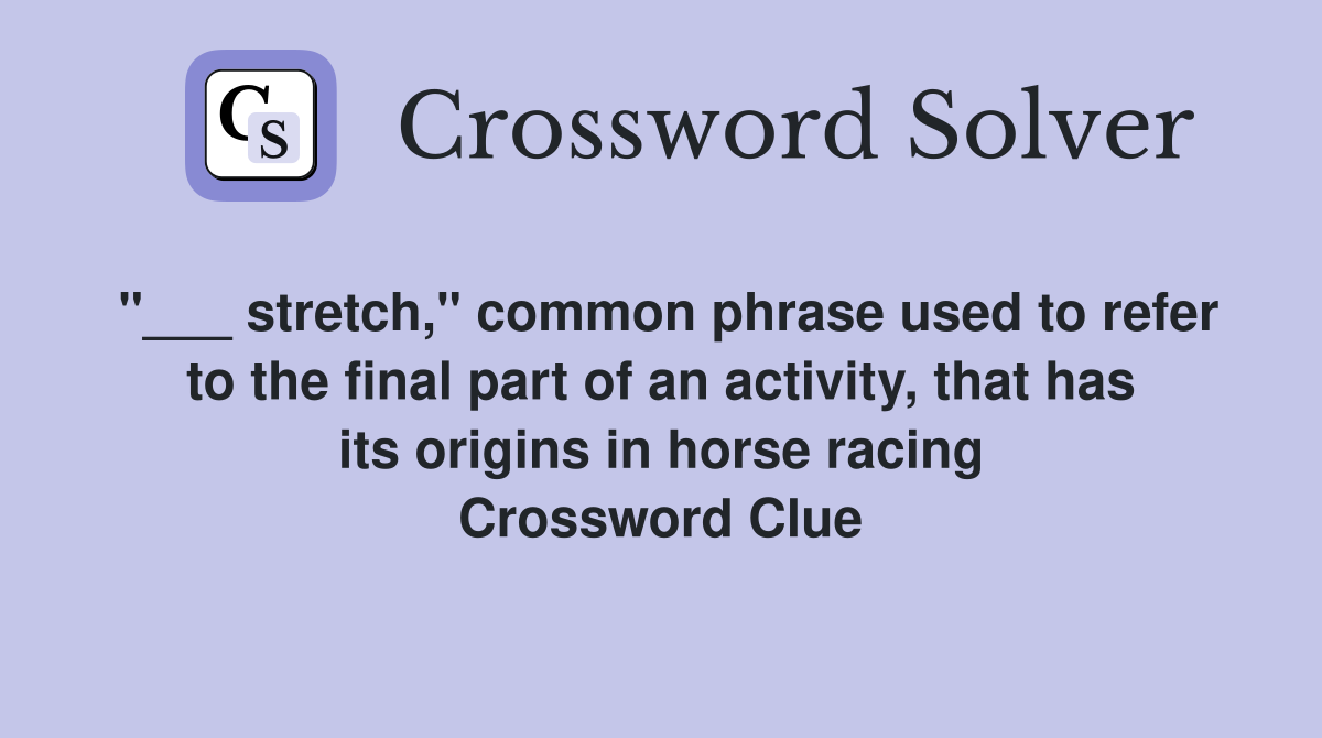 "___ stretch," common phrase used to refer to the final part of an activity, that has its origins in horse racing Crossword Clue
