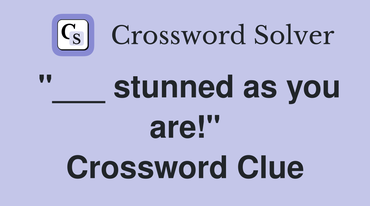"___ stunned as you are!" Crossword Clue