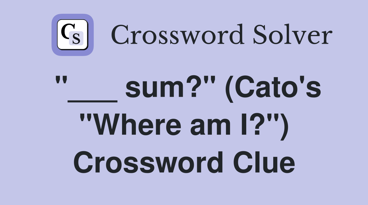 "___ sum?" (Cato's "Where am I?") Crossword Clue