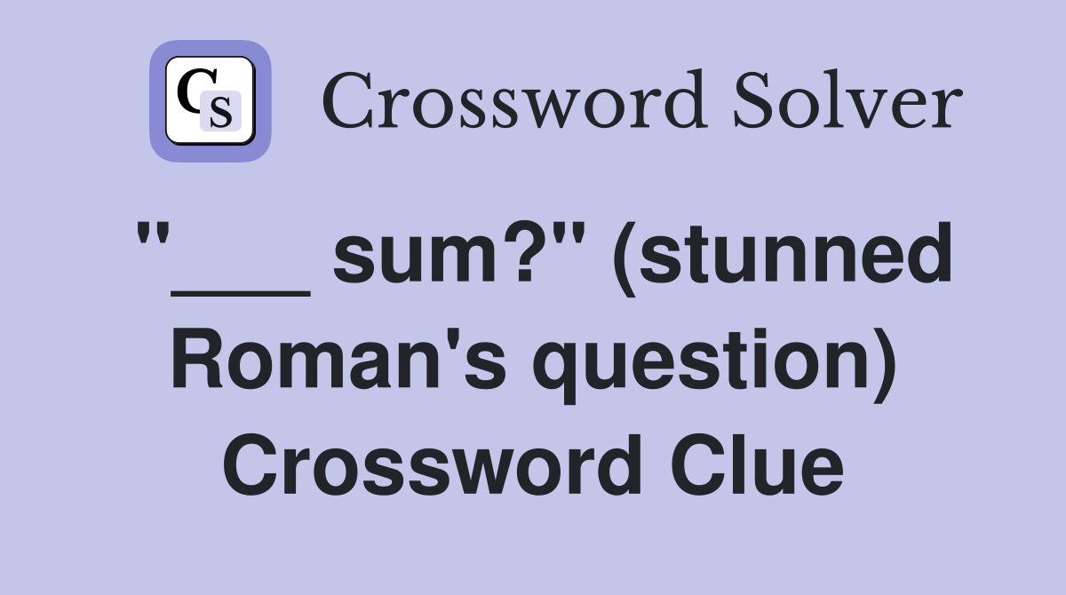 "___ sum?" (stunned Roman's question) Crossword Clue