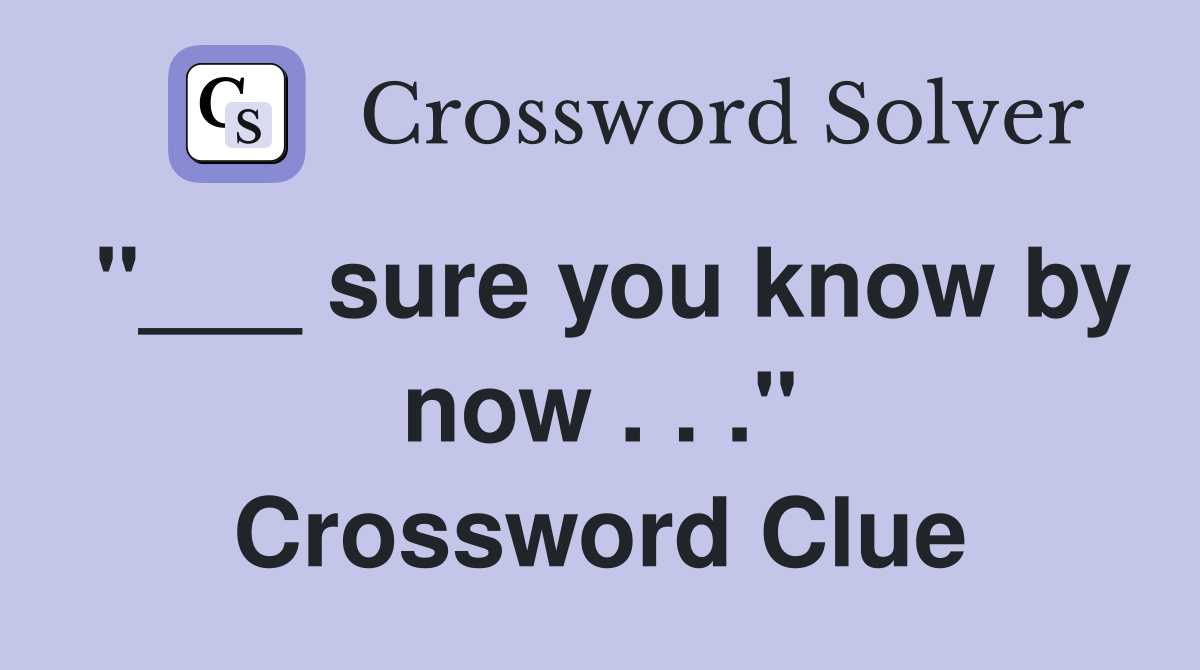 "___ sure you know by now . . ." Crossword Clue