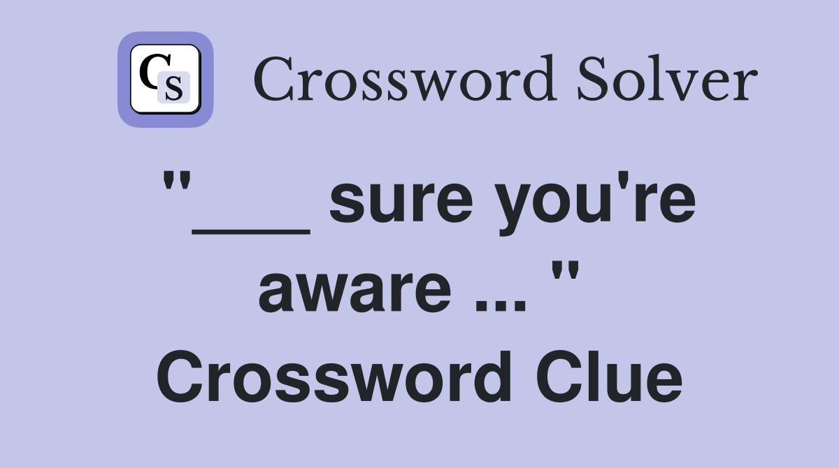 "___ sure you're aware ... " Crossword Clue