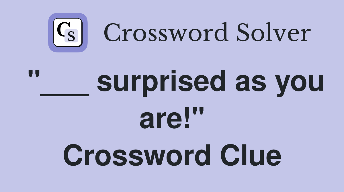 "___ surprised as you are!" Crossword Clue