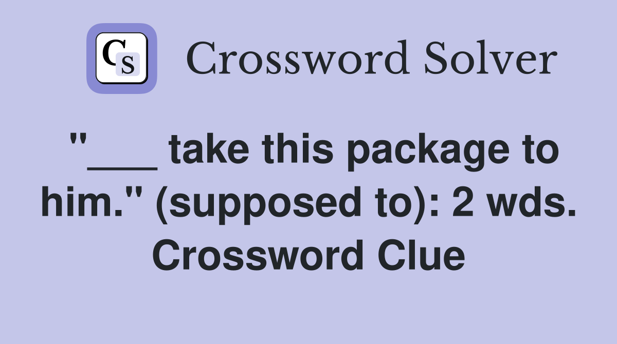 "___ take this package to him." (supposed to): 2 wds. Crossword Clue