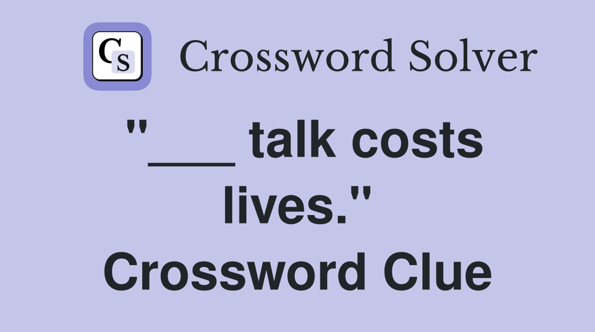 "___ talk costs lives." Crossword Clue