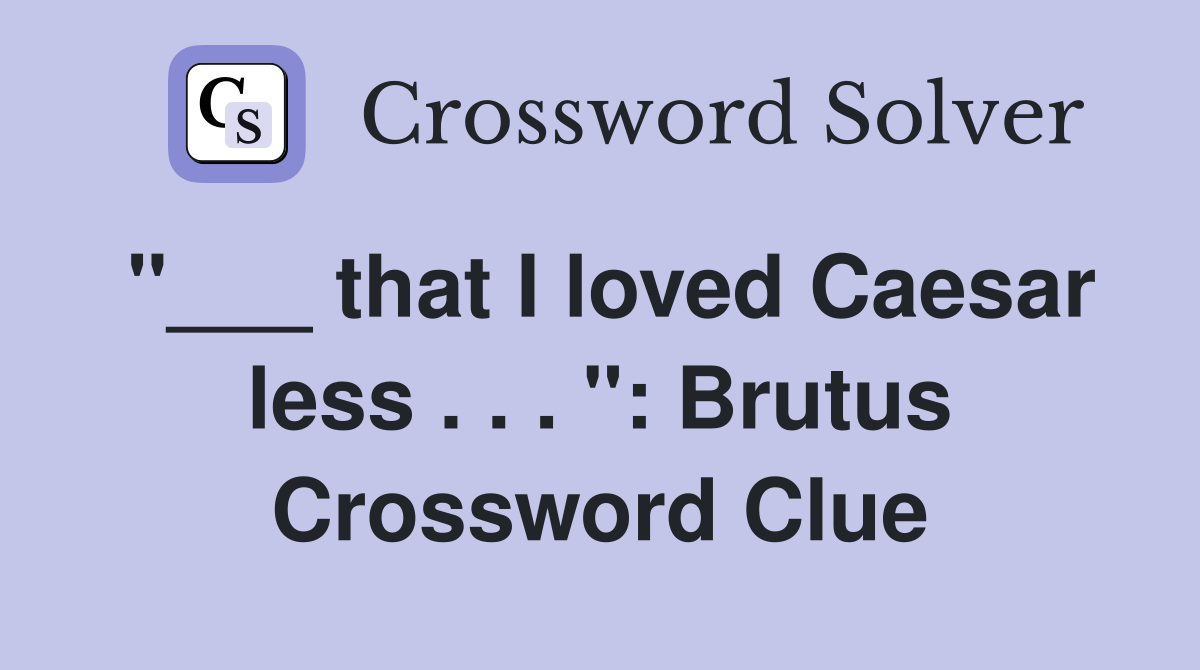 "___ that I loved Caesar less . . . ": Brutus Crossword Clue