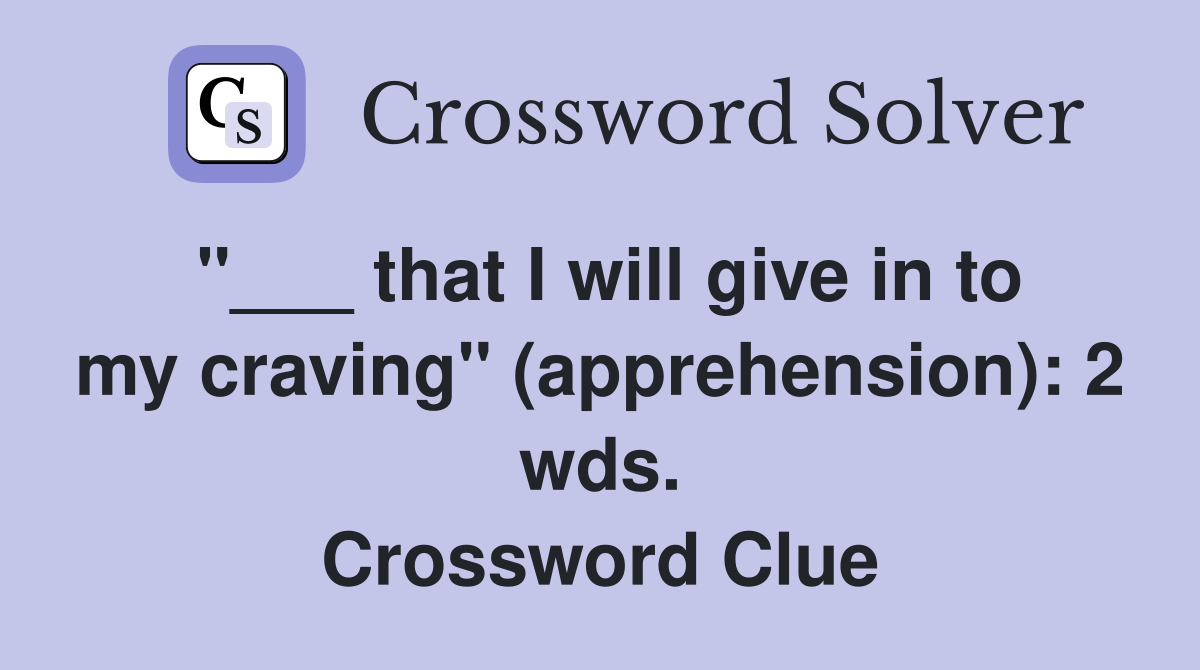 "___ that I will give in to my craving" (apprehension): 2 wds. Crossword Clue