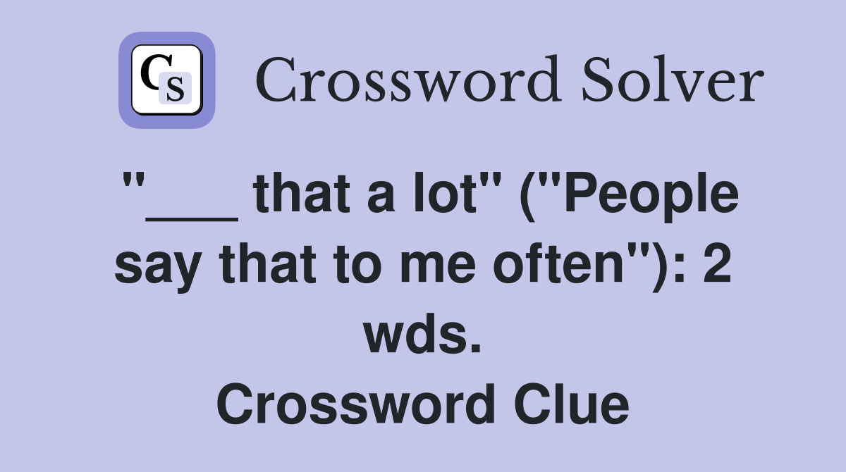 "___ that a lot" ("People say that to me often"): 2 wds. Crossword Clue