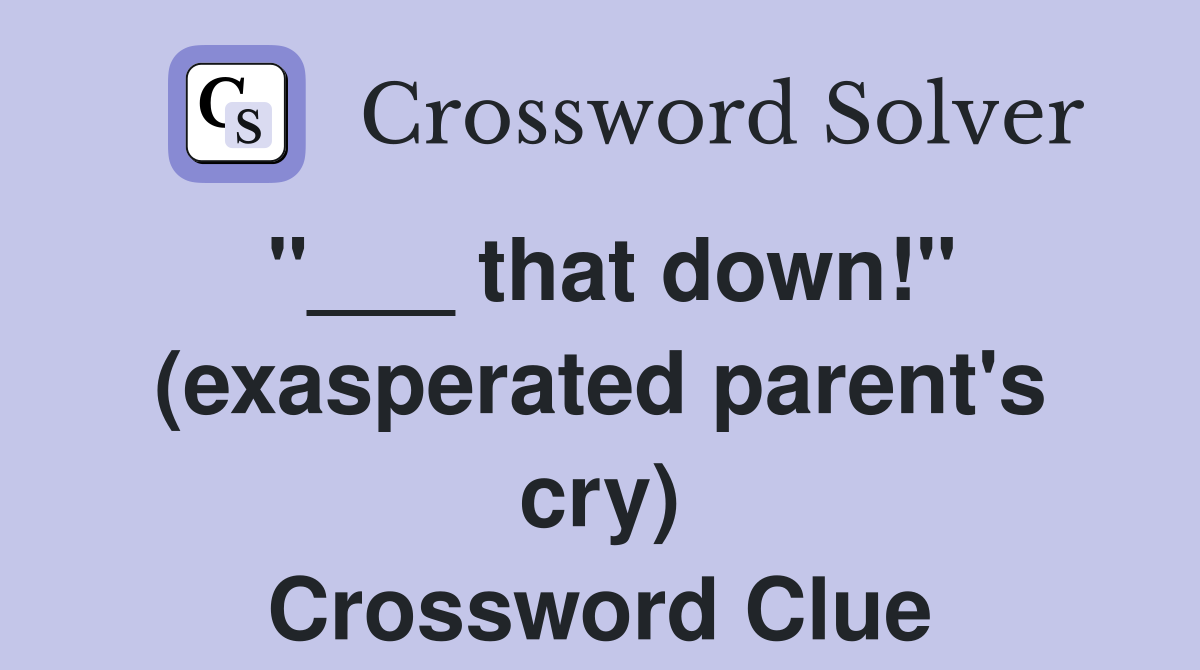 "___ that down!" (exasperated parent's cry) Crossword Clue
