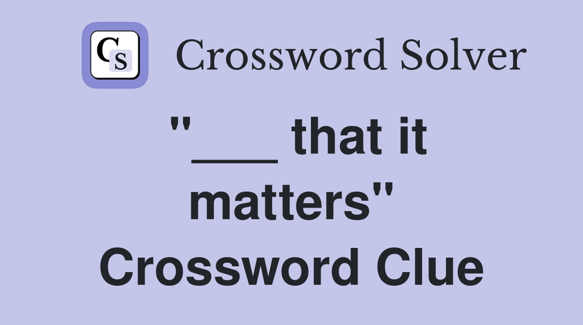 "___ that it matters" Crossword Clue