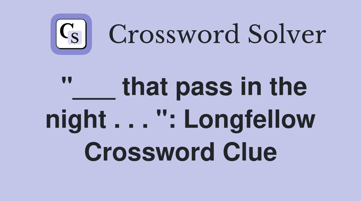 "___ that pass in the night . . . ": Longfellow Crossword Clue