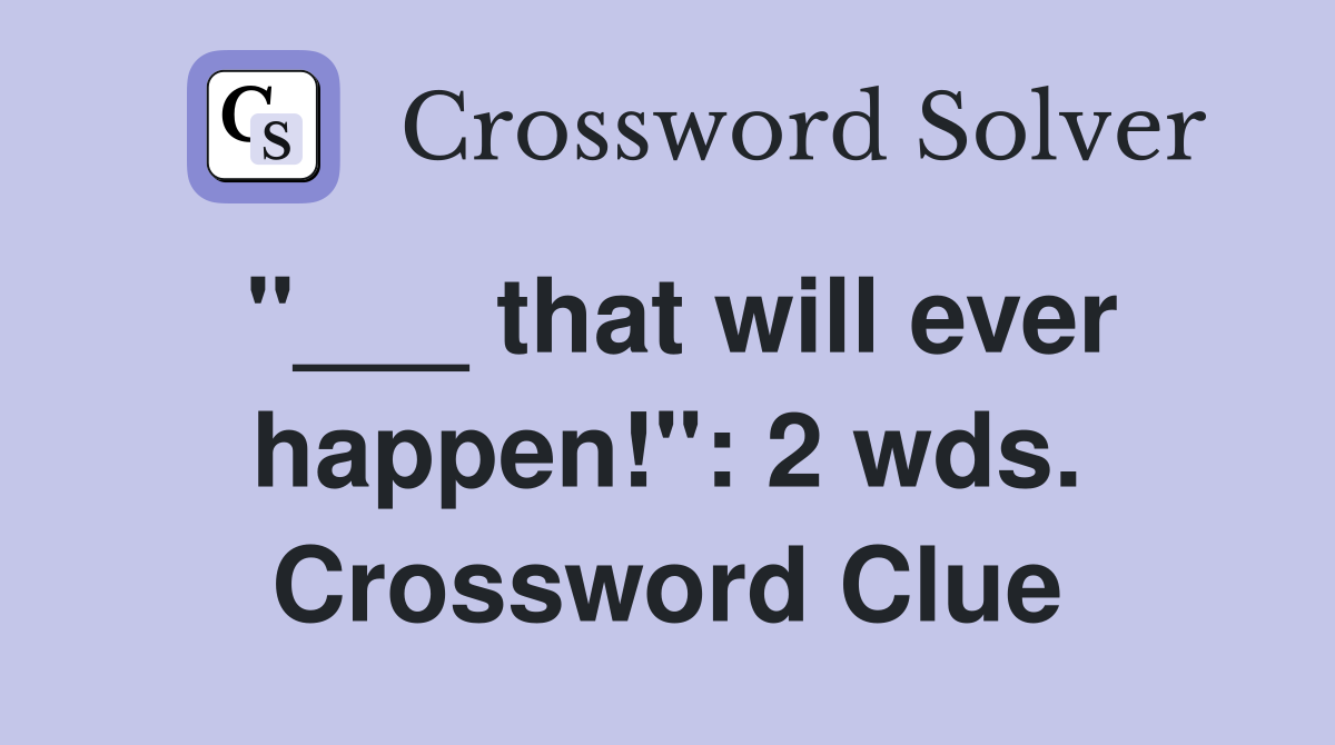 "___ that will ever happen!": 2 wds. Crossword Clue