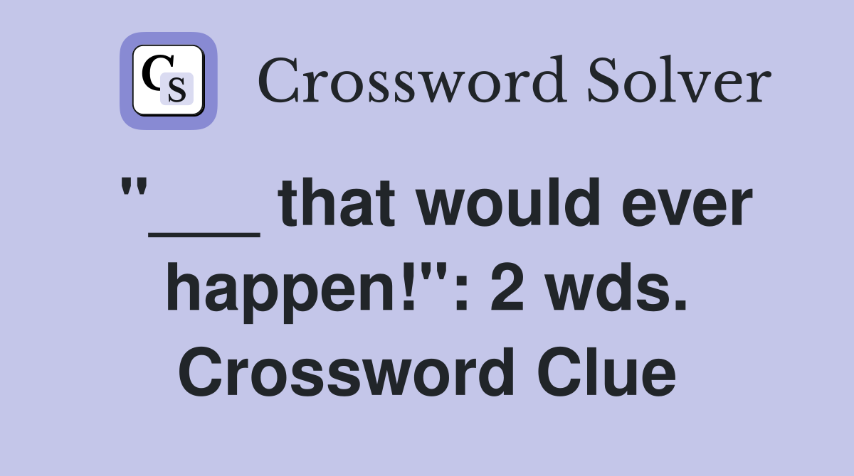 "___ that would ever happen!": 2 wds. Crossword Clue