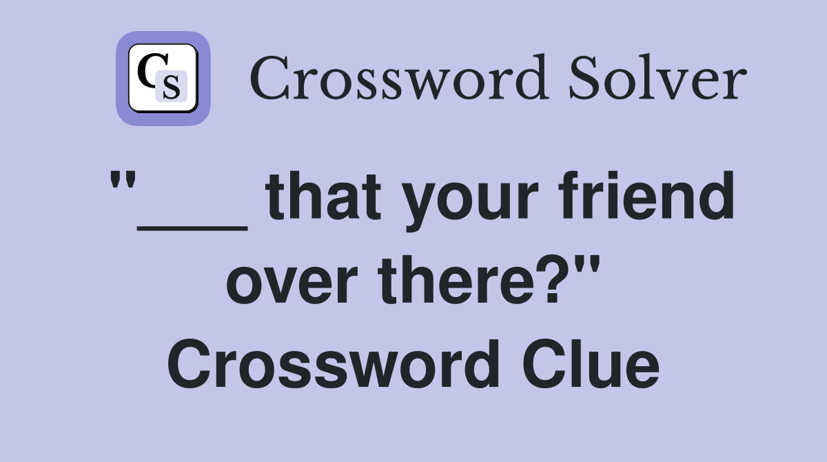 "___ that your friend over there?" Crossword Clue