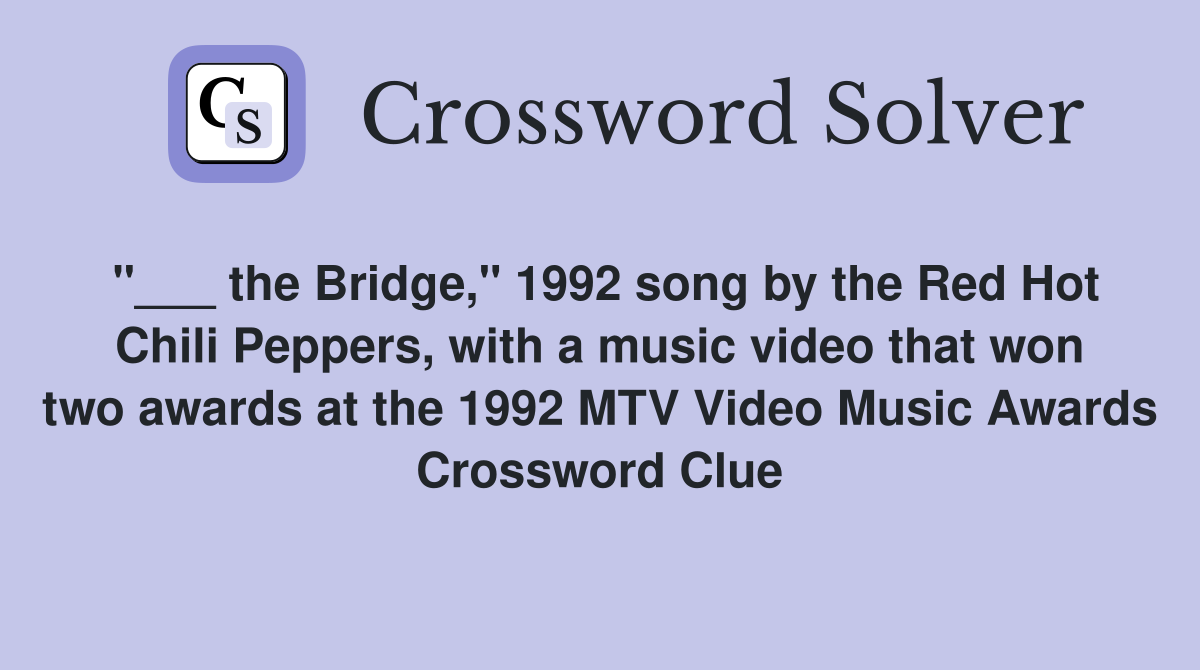 "___ the Bridge," 1992 song by the Red Hot Chili Peppers, with a music video that won two awards at the 1992 MTV Video Music Awards Crossword Clue
