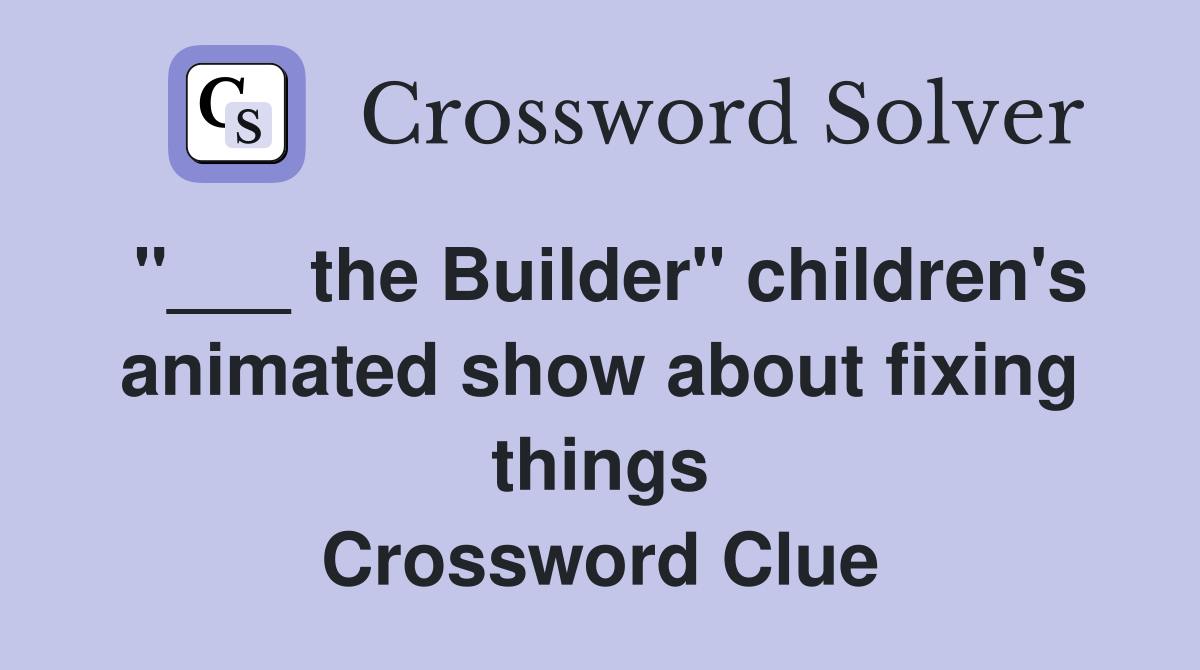 "___ the Builder" children's animated show about fixing things Crossword Clue