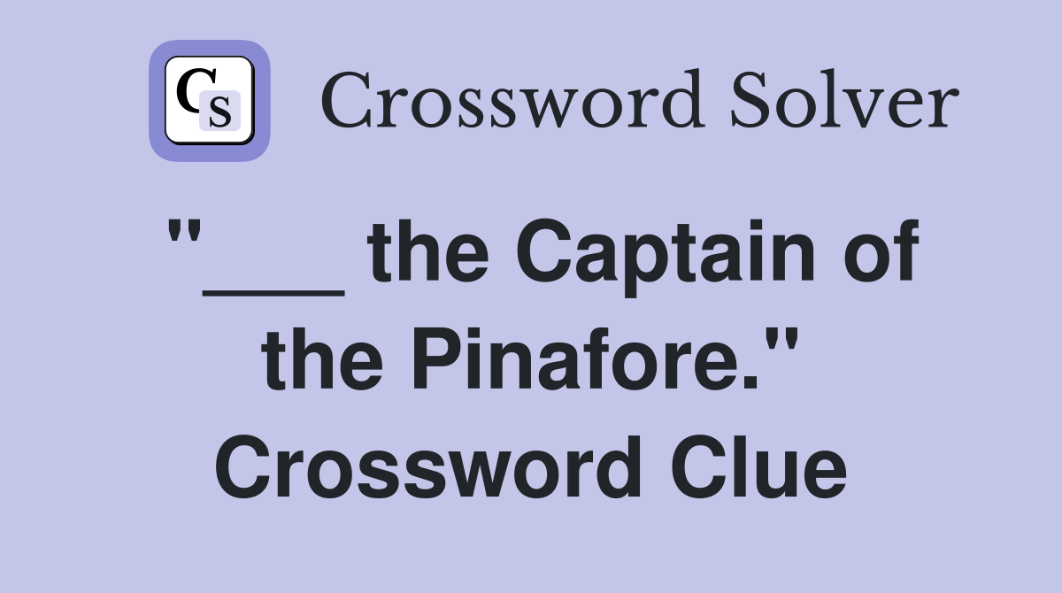 "___ the Captain of the Pinafore." Crossword Clue