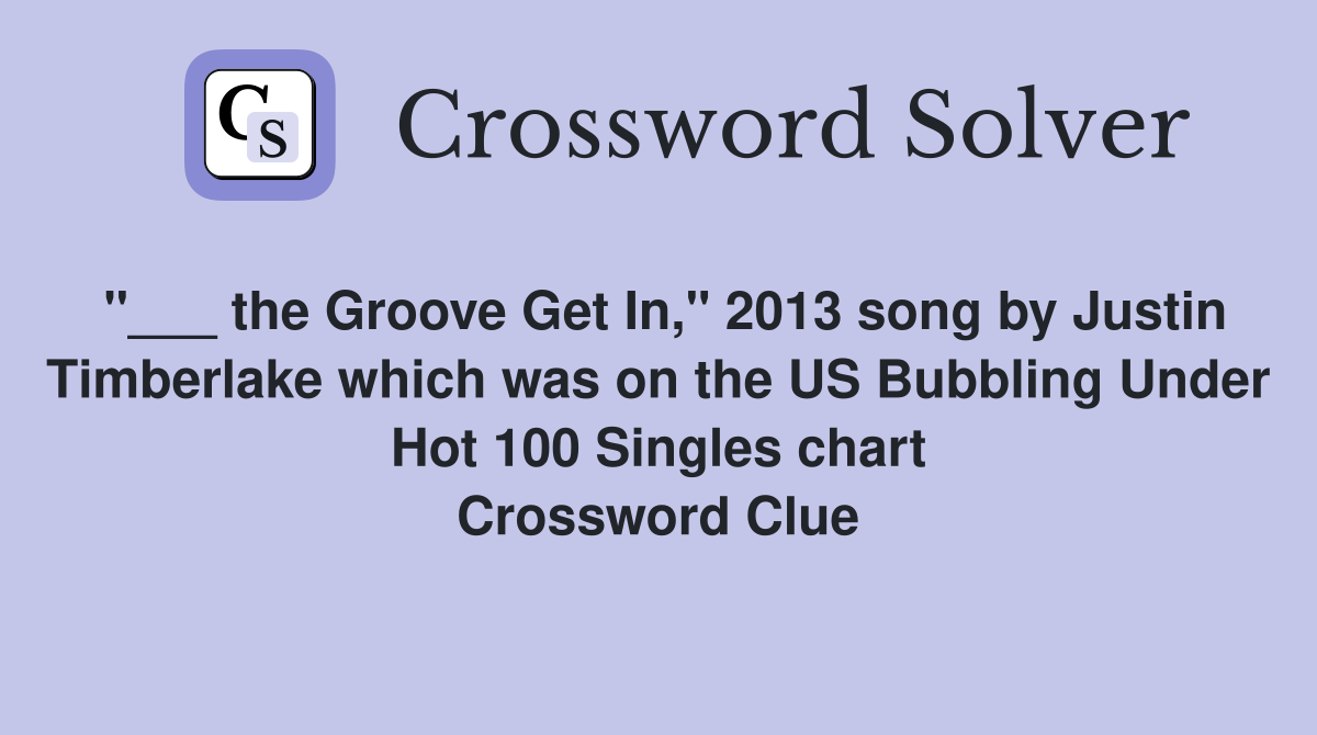 "___ the Groove Get In," 2013 song by Justin Timberlake which was on the US Bubbling Under Hot 100 Singles chart Crossword Clue