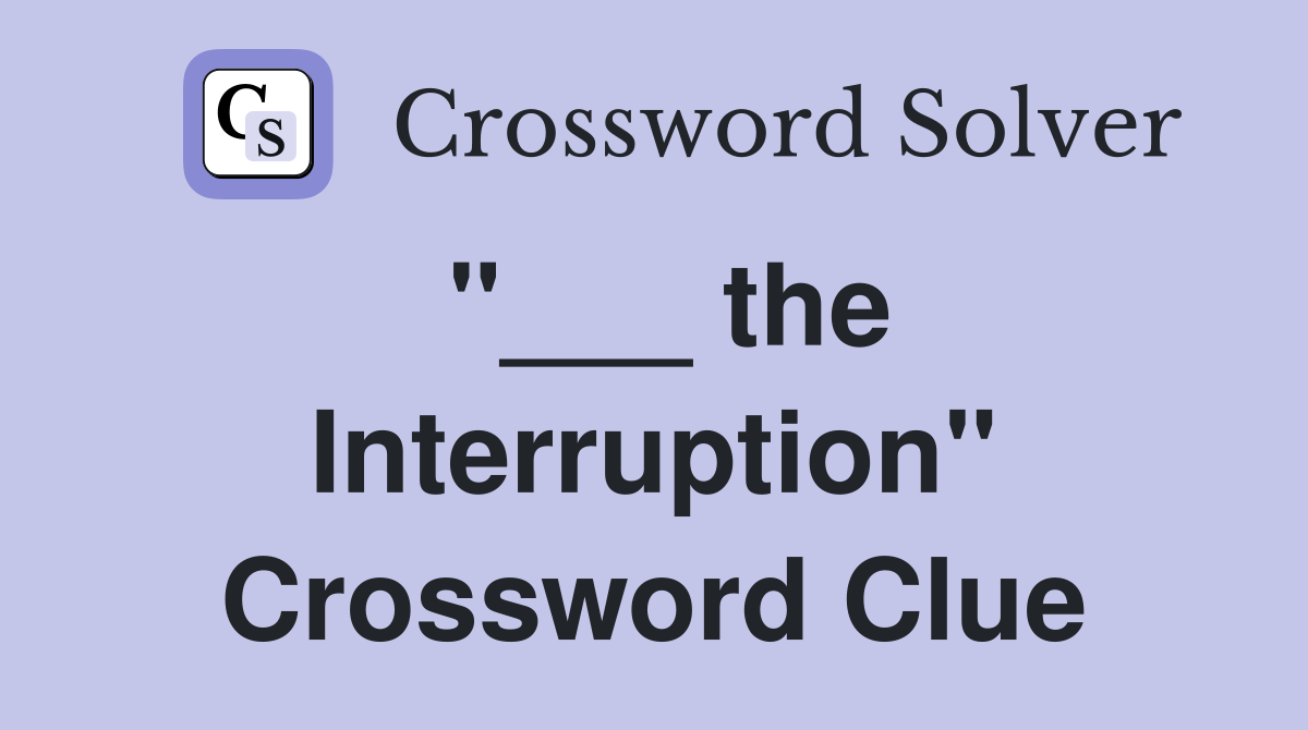 "___ the Interruption" Crossword Clue