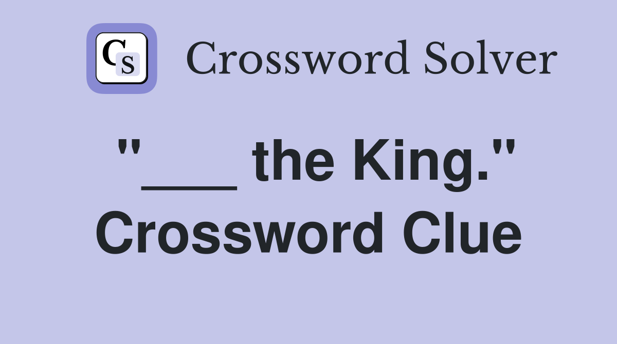 "___ the King." Crossword Clue