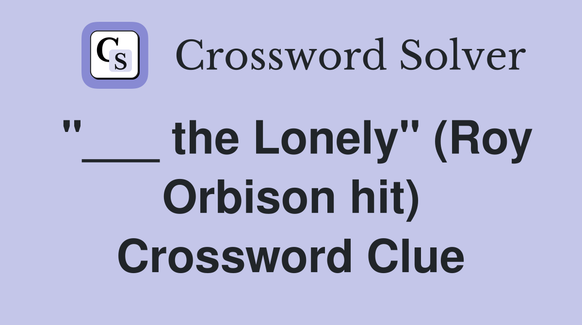 "___ the Lonely" (Roy Orbison hit) Crossword Clue