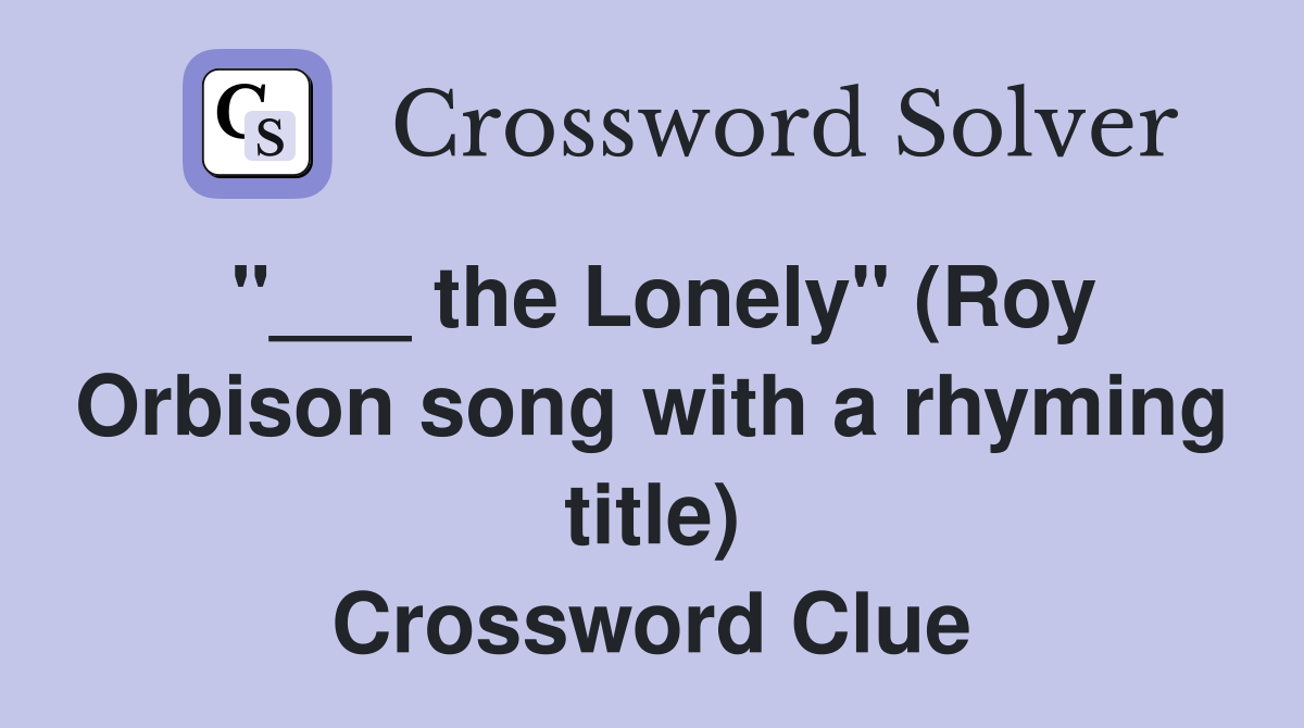 "___ the Lonely" (Roy Orbison song with a rhyming title) Crossword Clue