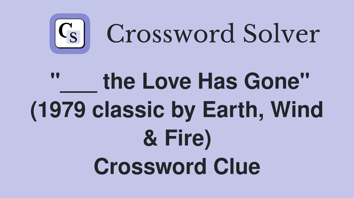 "___ the Love Has Gone" (1979 classic by Earth, Wind & Fire) Crossword Clue