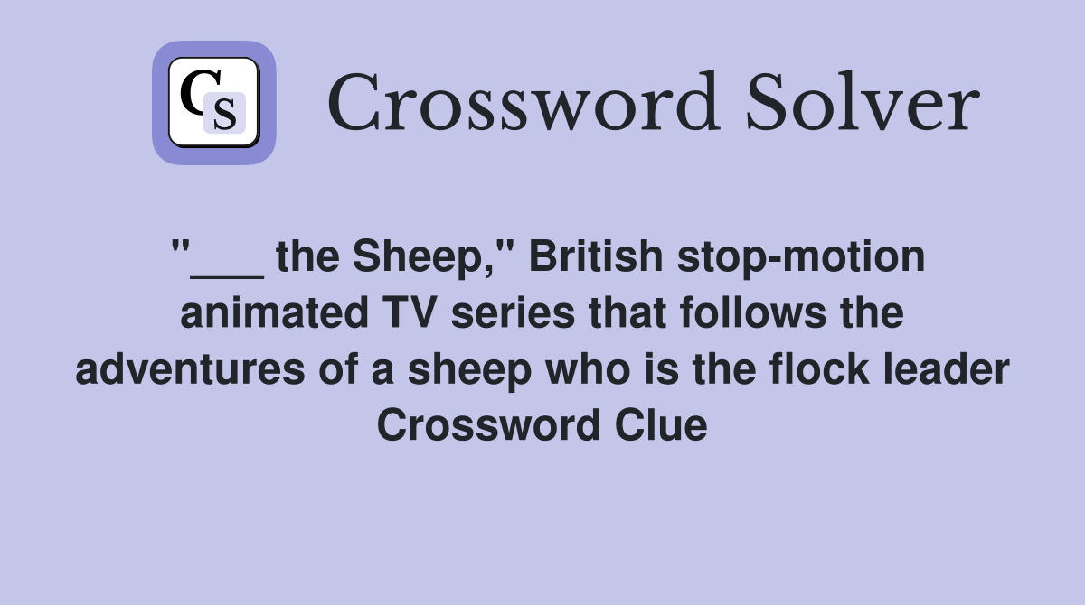 "___ the Sheep," British stop-motion animated TV series that follows the adventures of a sheep who is the flock leader Crossword Clue