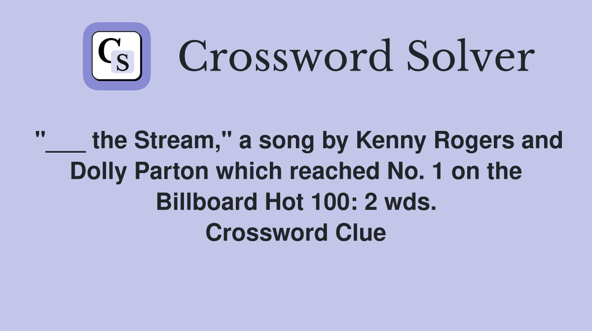 "___ the Stream," a song by Kenny Rogers and Dolly Parton which reached No. 1 on the Billboard Hot 100: 2 wds. Crossword Clue