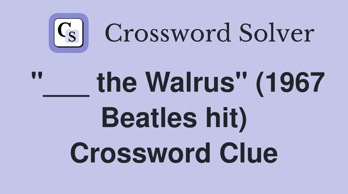 "___ the Walrus" (1967 Beatles hit) Crossword Clue
