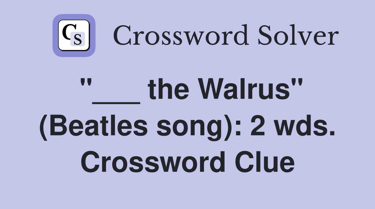 "___ the Walrus" (Beatles song): 2 wds. Crossword Clue