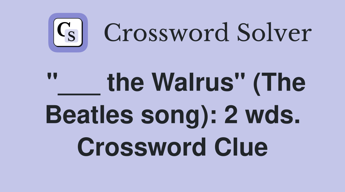 "___ the Walrus" (The Beatles song): 2 wds. Crossword Clue
