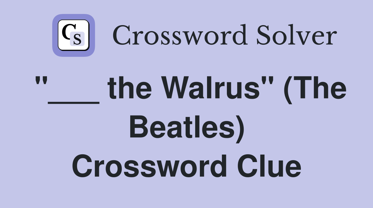 "___ the Walrus" (The Beatles) Crossword Clue