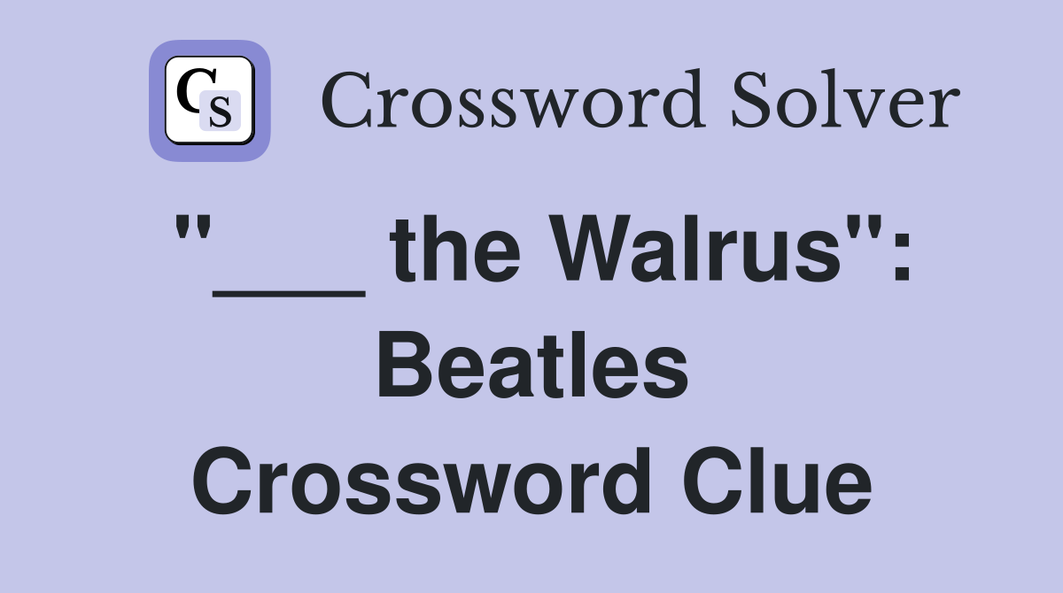 "___ the Walrus": Beatles Crossword Clue