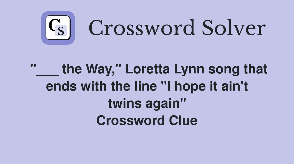 "___ the Way," Loretta Lynn song that ends with the line "I hope it ain't twins again" Crossword Clue