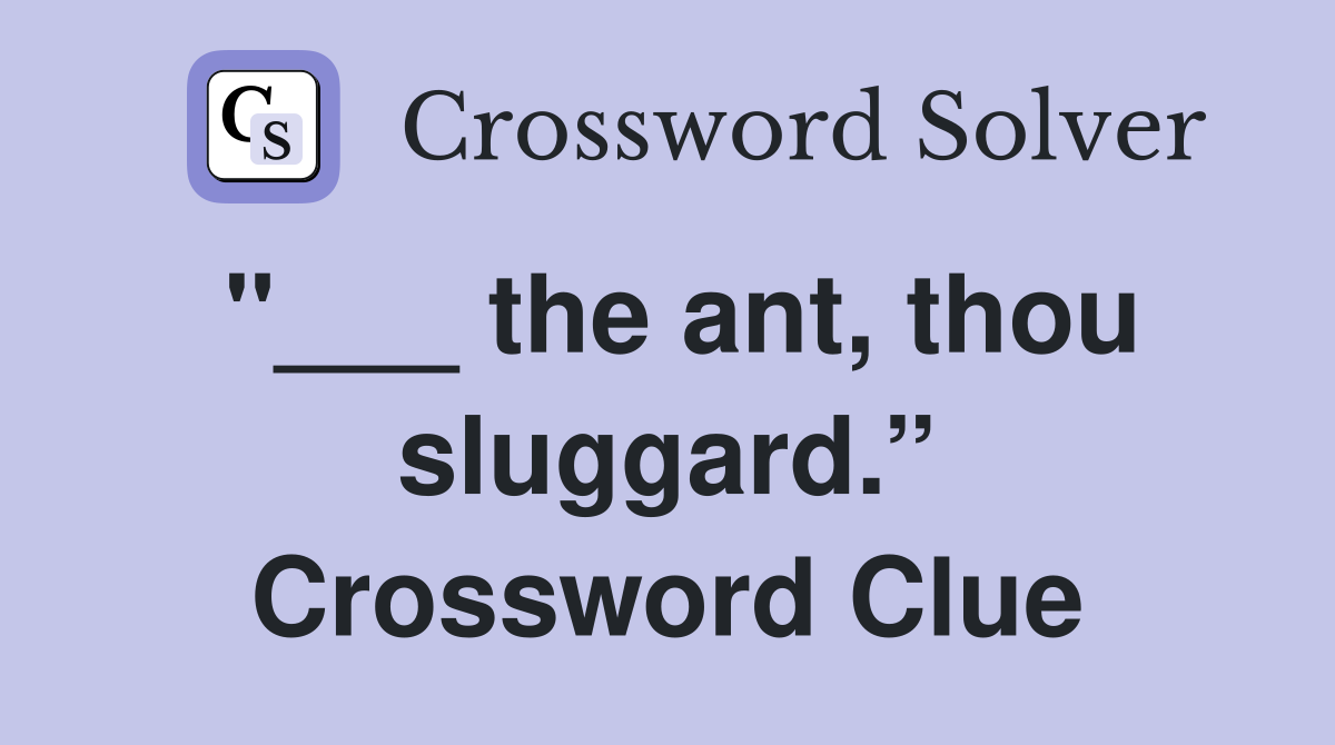 "___ the ant, thou sluggard.” Crossword Clue