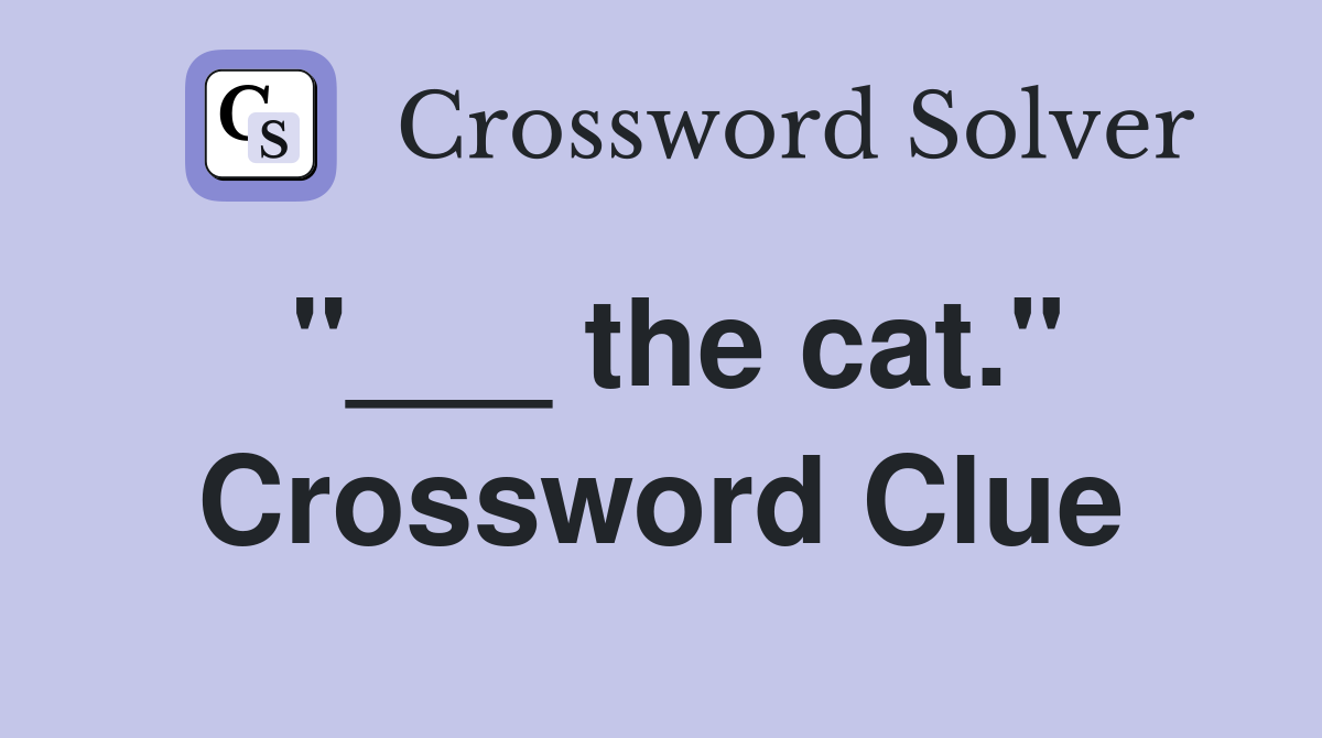 "___ the cat." Crossword Clue