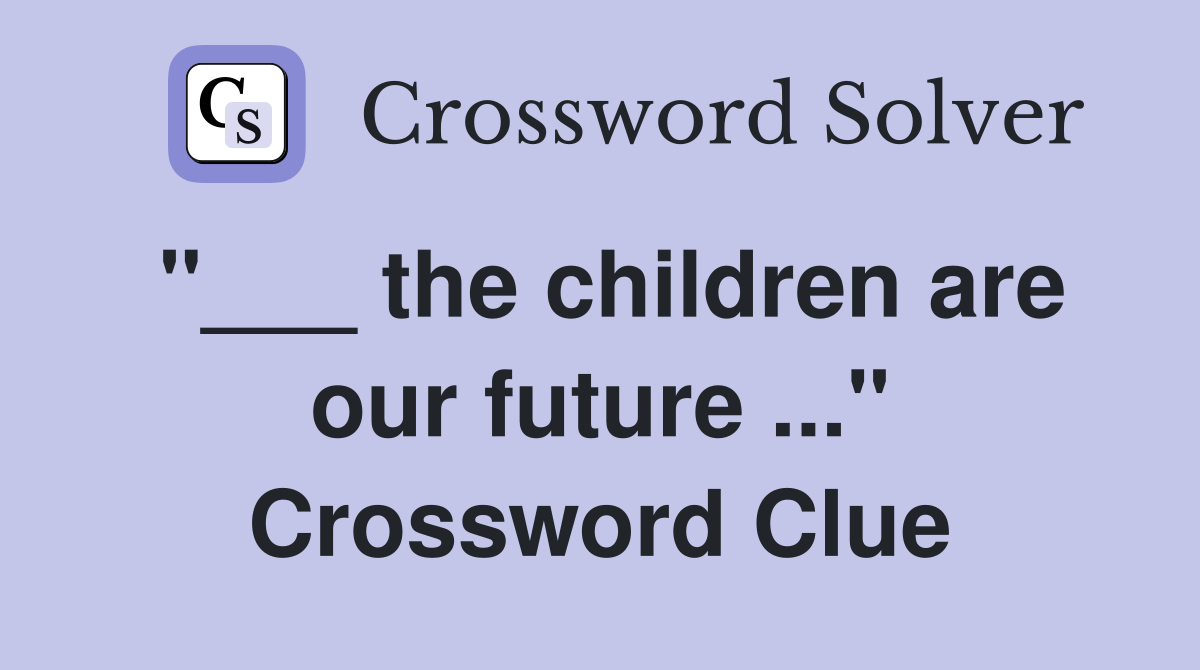 "___ the children are our future ..." Crossword Clue