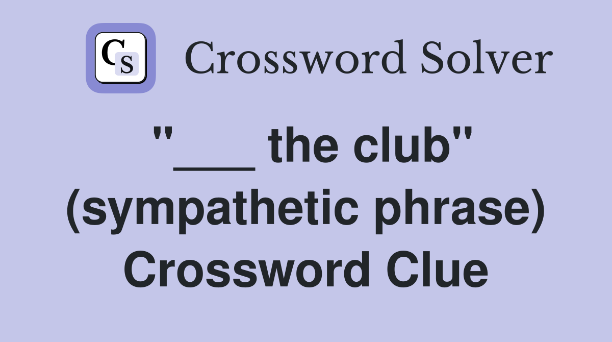 "___ the club" (sympathetic phrase) Crossword Clue