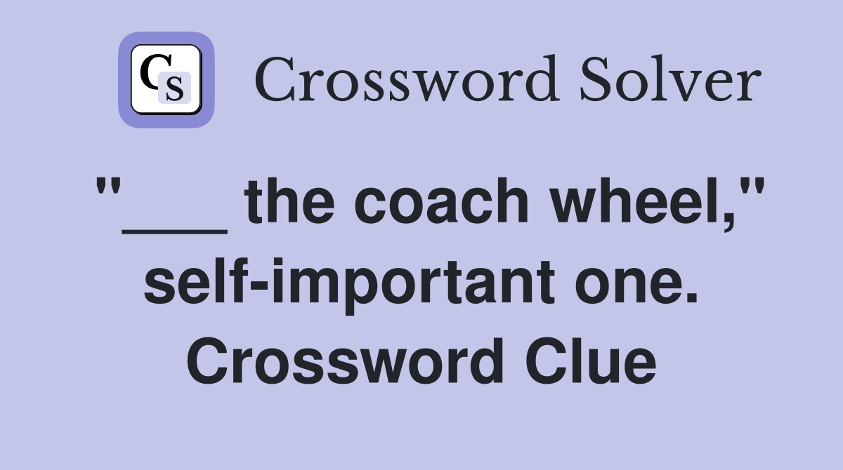 "___ the coach wheel," self-important one. Crossword Clue