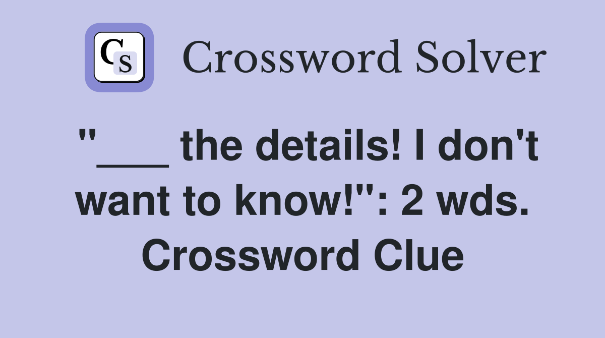 "___ the details! I don't want to know!": 2 wds. Crossword Clue