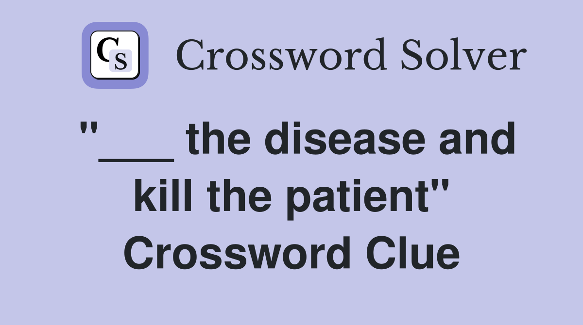 "___ the disease and kill the patient" Crossword Clue