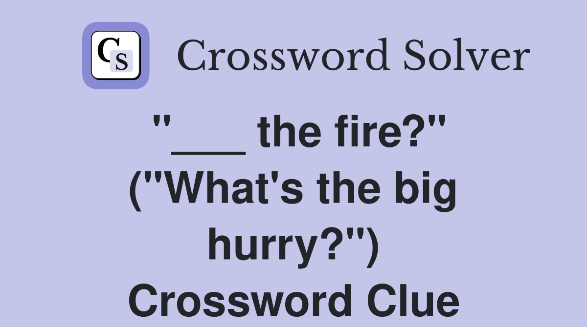 "___ the fire?" ("What's the big hurry?") Crossword Clue