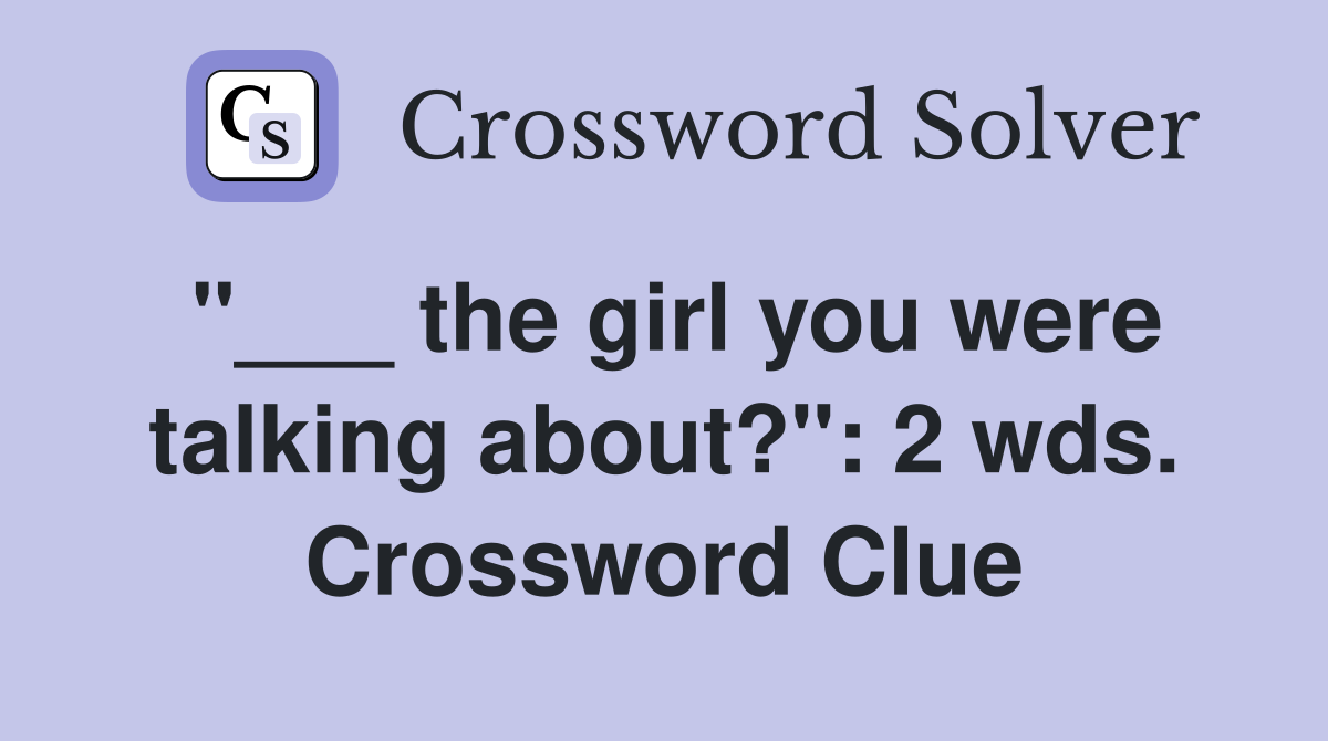 "___ the girl you were talking about?": 2 wds. Crossword Clue