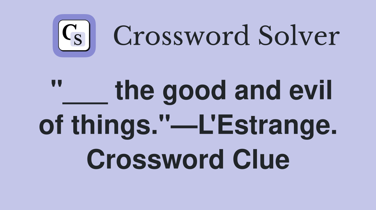 "___ the good and evil of things."—L'Estrange. Crossword Clue
